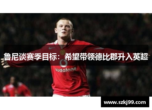 鲁尼谈赛季目标：希望带领德比郡升入英超