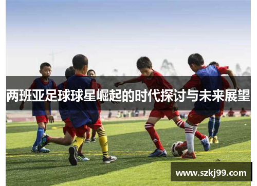 两班亚足球球星崛起的时代探讨与未来展望