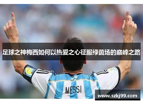 足球之神梅西如何以热爱之心征服绿茵场的巅峰之路