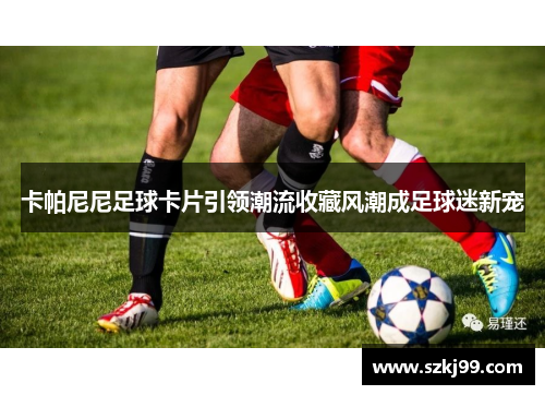 卡帕尼尼足球卡片引领潮流收藏风潮成足球迷新宠