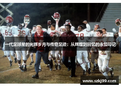 一代足球星的光辉岁月与传奇足迹：从辉煌到回忆的永恒印记