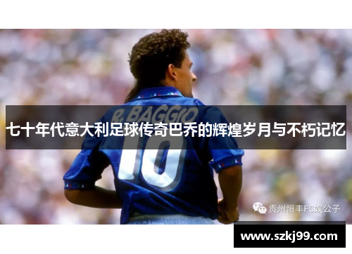 七十年代意大利足球传奇巴乔的辉煌岁月与不朽记忆