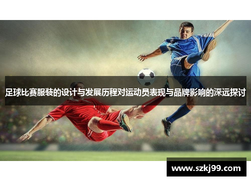 足球比赛服装的设计与发展历程对运动员表现与品牌影响的深远探讨