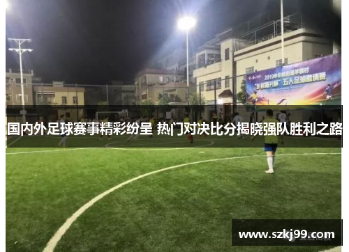 国内外足球赛事精彩纷呈 热门对决比分揭晓强队胜利之路