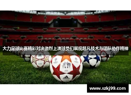 大力足球比赛精彩对决激烈上演球员们展现超凡技术与团队协作精神