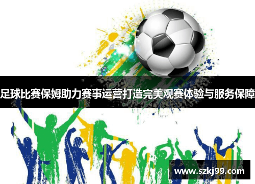 足球比赛保姆助力赛事运营打造完美观赛体验与服务保障
