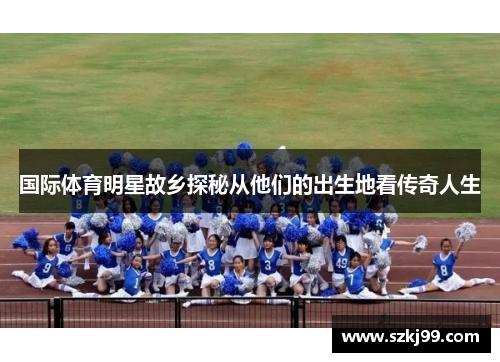国际体育明星故乡探秘从他们的出生地看传奇人生