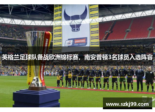 英格兰足球队备战欧洲锦标赛，南安普顿3名球员入选阵容