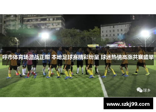 呼市体育场激战正酣 本地足球赛精彩纷呈 球迷热情高涨共襄盛举
